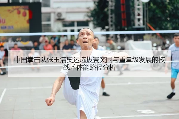 中国拳击队张玉洁奥运选拔赛突围与重量级发展的技战术体能路径分析