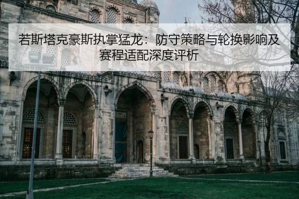若斯塔克豪斯执掌猛龙：防守策略与轮换影响及赛程适配深度评析