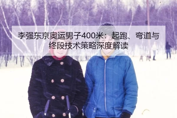 李强东京奥运男子400米：起跑、弯道与终段技术策略深度解读