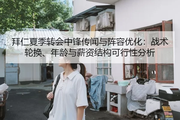 拜仁夏季转会中锋传闻与阵容优化：战术轮换、年龄与薪资结构可行性分析