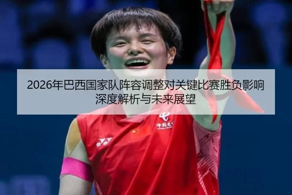 2026年巴西国家队阵容调整对关键比赛胜负影响深度解析与未来展望