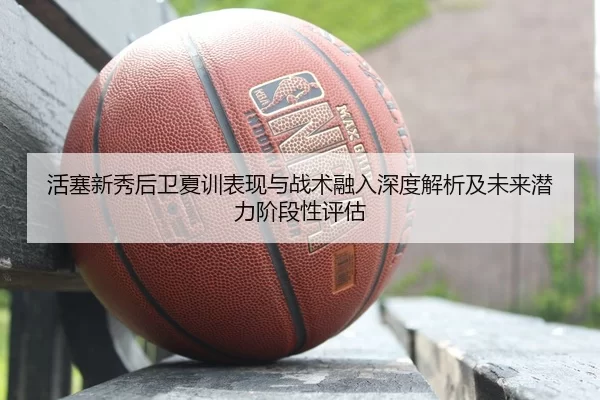 活塞新秀后卫夏训表现与战术融入深度解析及未来潜力阶段性评估