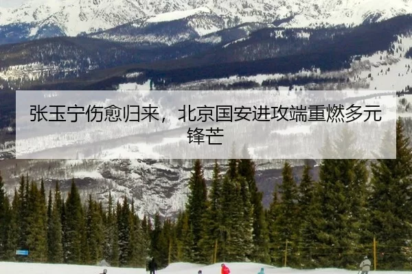 张玉宁伤愈归来，北京国安进攻端重燃多元锋芒