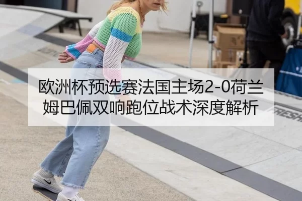 欧洲杯预选赛法国主场2-0荷兰 姆巴佩双响跑位战术深度解析