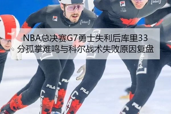 NBA总决赛G7勇士失利后库里33分孤掌难鸣与科尔战术失败原因复盘