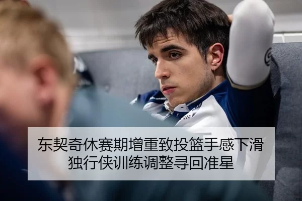 东契奇休赛期增重致投篮手感下滑 独行侠训练调整寻回准星
