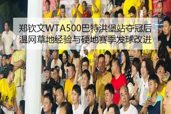 郑钦文WTA500巴特洪堡站夺冠后温网草地经验与硬地赛季发球改进