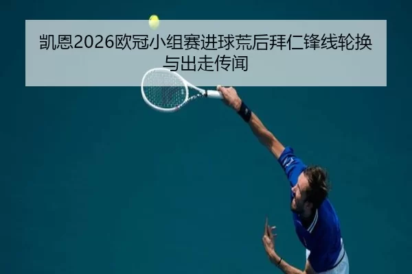 凯恩2026欧冠小组赛进球荒后拜仁锋线轮换与出走传闻
