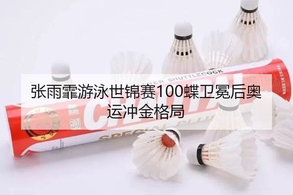张雨霏游泳世锦赛100蝶卫冕后奥运冲金格局